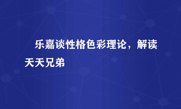 乐嘉谈性格色彩理论，解读天天兄弟