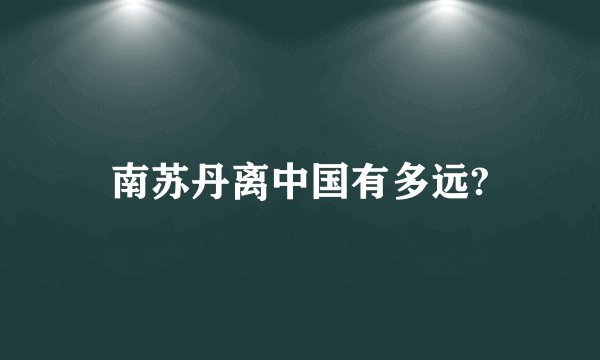 南苏丹离中国有多远?