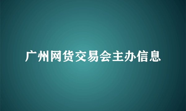 广州网货交易会主办信息