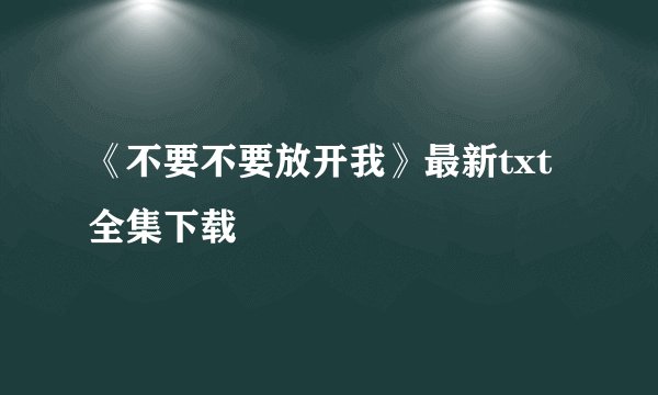 《不要不要放开我》最新txt全集下载
