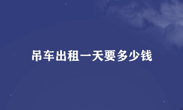 吊车出租一天要多少钱