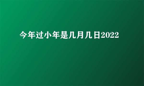 今年过小年是几月几日2022