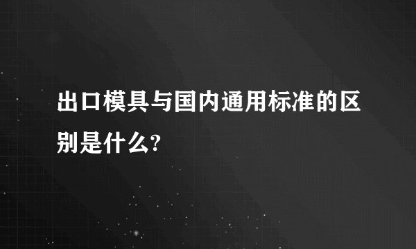 出口模具与国内通用标准的区别是什么?