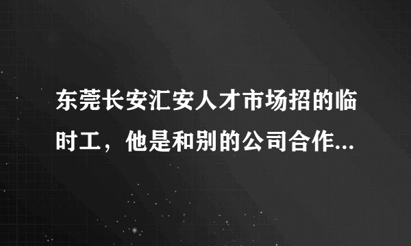 东莞长安汇安人才市场招的临时工，他是和别的公司合作招的，可靠吗？会不会骗人