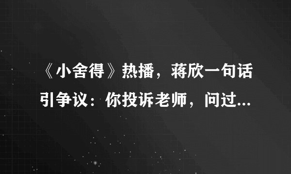 《小舍得》热播，蒋欣一句话引争议：你投诉老师，问过孩子吗？