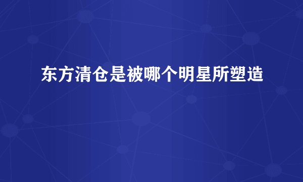 东方清仓是被哪个明星所塑造