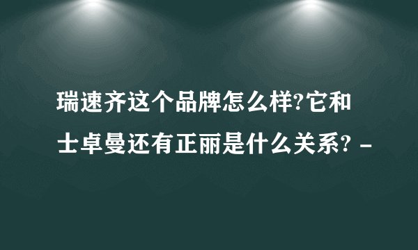 瑞速齐这个品牌怎么样?它和士卓曼还有正丽是什么关系? -