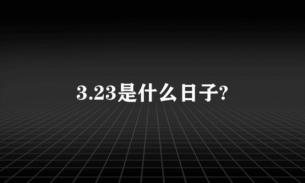 3.23是什么日子?