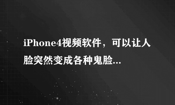 iPhone4视频软件，可以让人脸突然变成各种鬼脸，软件名是什么