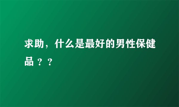 求助，什么是最好的男性保健品 ？？