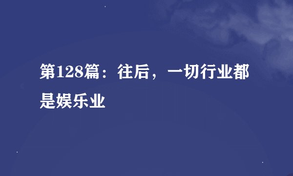 第128篇：往后，一切行业都是娱乐业