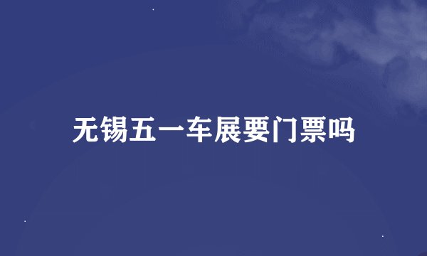 无锡五一车展要门票吗