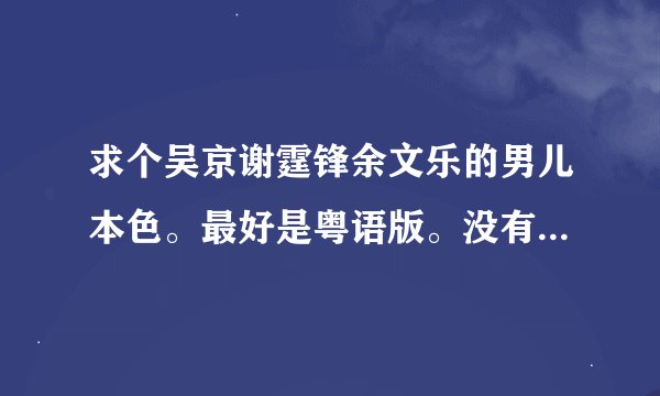 求个吴京谢霆锋余文乐的男儿本色。最好是粤语版。没有国语的也行，