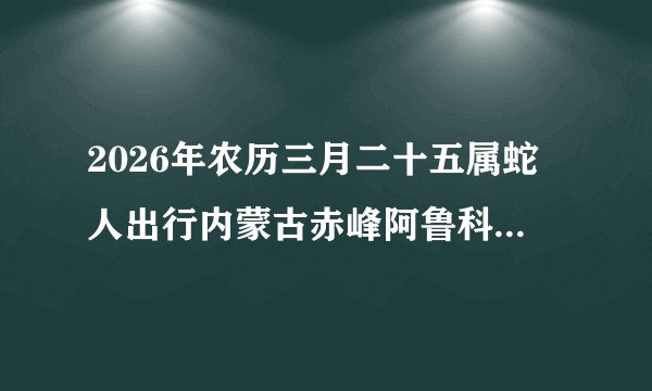 2026年农历三月二十五属蛇人出行内蒙古赤峰阿鲁科尔沁旗最佳时辰运势