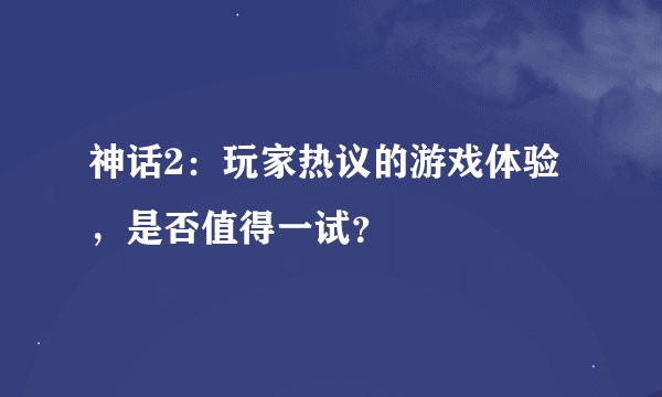 神话2：玩家热议的游戏体验，是否值得一试？