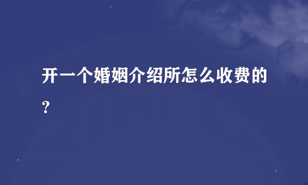 开一个婚姻介绍所怎么收费的?