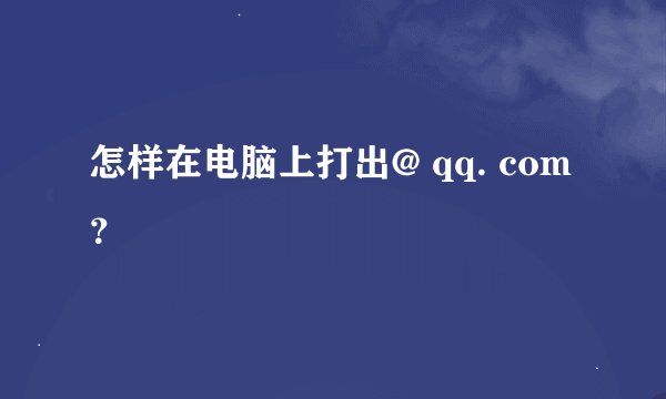 怎样在电脑上打出@ qq. com？