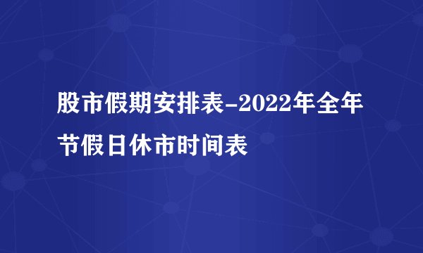 股市假期安排表-2022年全年节假日休市时间表