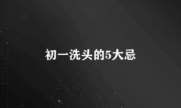 初一洗头的5大忌