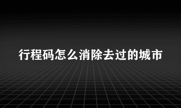 行程码怎么消除去过的城市