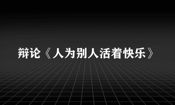 辩论《人为别人活着快乐》