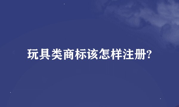 玩具类商标该怎样注册?