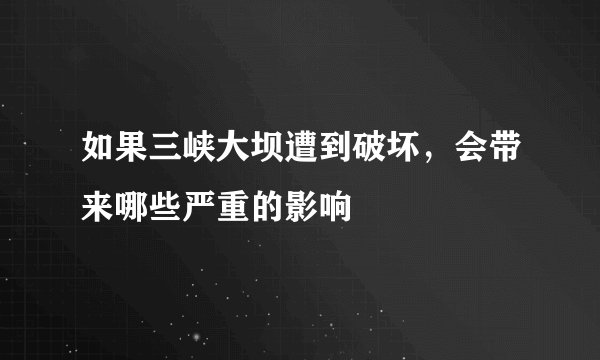 如果三峡大坝遭到破坏，会带来哪些严重的影响