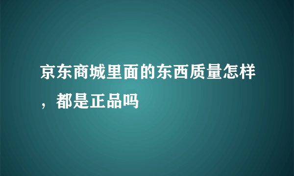 京东商城里面的东西质量怎样，都是正品吗