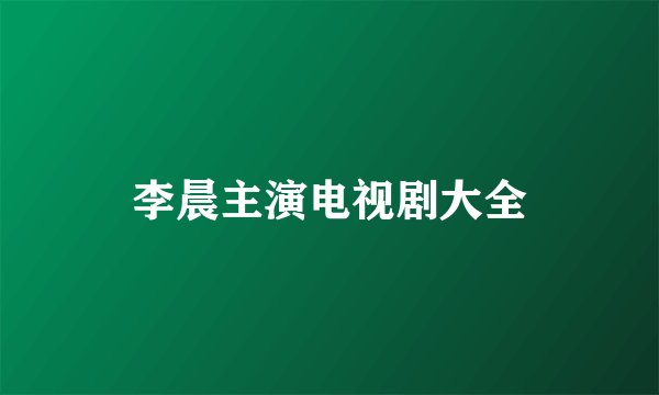 李晨主演电视剧大全