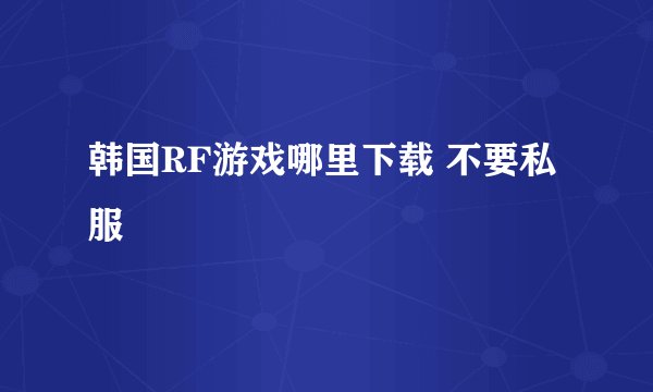 韩国RF游戏哪里下载 不要私服