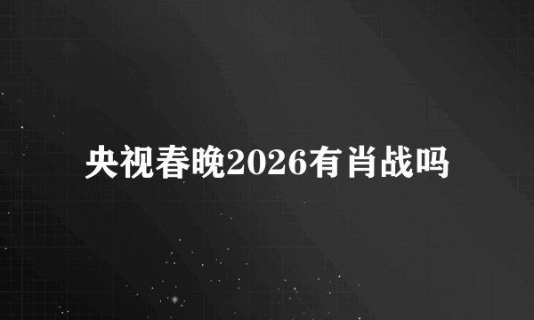 央视春晚2026有肖战吗
