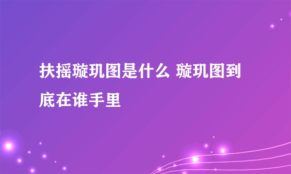 扶摇璇玑图是什么 璇玑图到底在谁手里