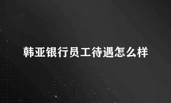 韩亚银行员工待遇怎么样