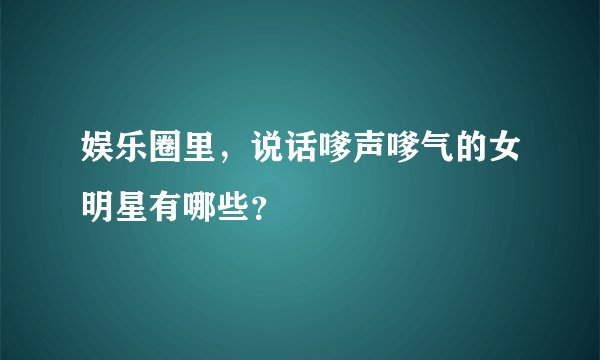 娱乐圈里，说话嗲声嗲气的女明星有哪些？