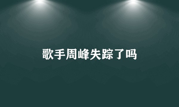 歌手周峰失踪了吗