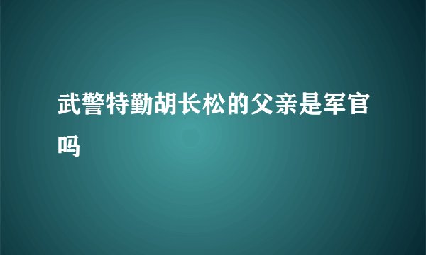 武警特勤胡长松的父亲是军官吗
