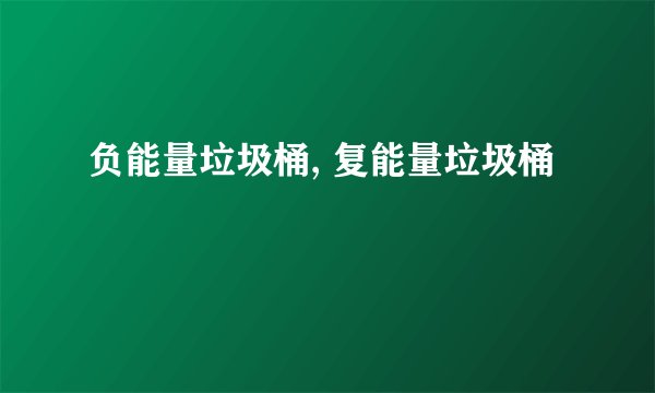 负能量垃圾桶, 复能量垃圾桶