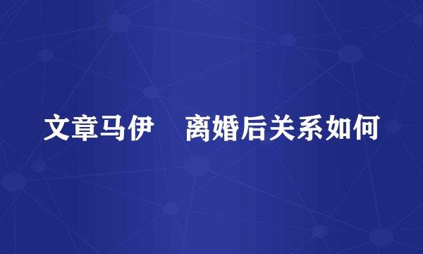 文章马伊琍离婚后关系如何