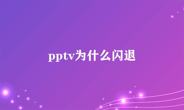 pptv为什么闪退