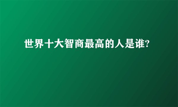 世界十大智商最高的人是谁?