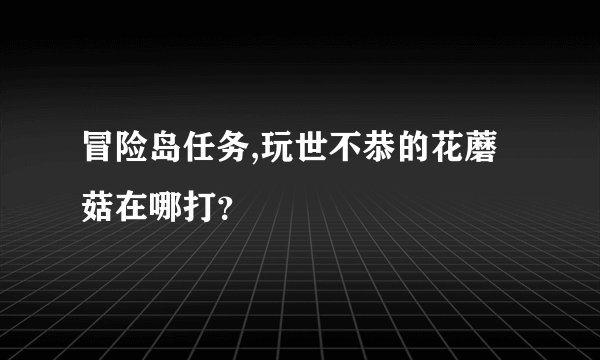 冒险岛任务,玩世不恭的花蘑菇在哪打？