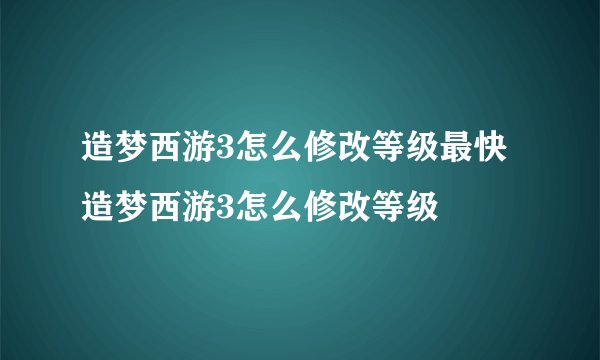 造梦西游3怎么修改等级最快 造梦西游3怎么修改等级