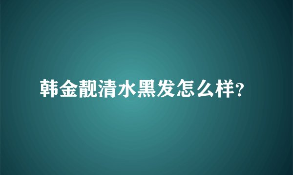 韩金靓清水黑发怎么样？