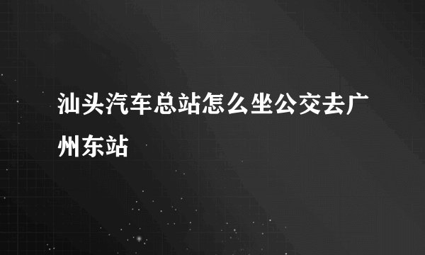 汕头汽车总站怎么坐公交去广州东站