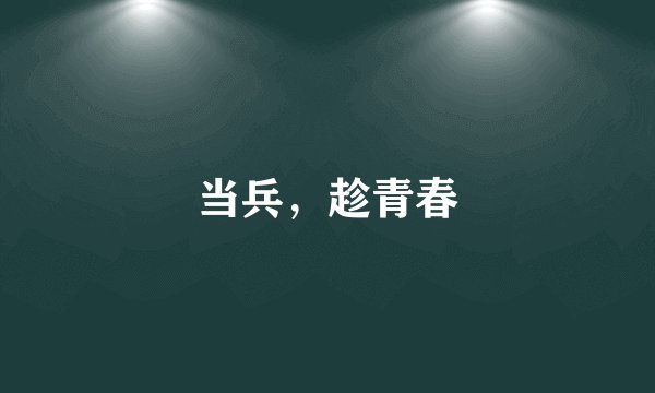 当兵，趁青春