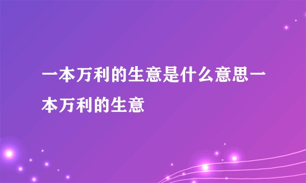 一本万利的生意是什么意思一本万利的生意
