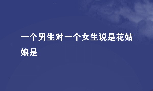 一个男生对一个女生说是花姑娘是