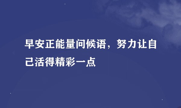 早安正能量问候语，努力让自己活得精彩一点