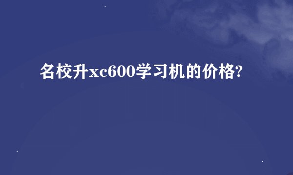 名校升xc600学习机的价格?
