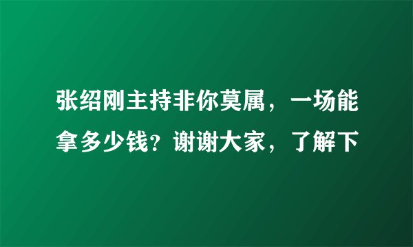 张绍刚主持非你莫属，一场能拿多少钱？谢谢大家，了解下